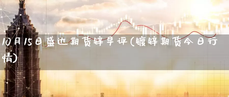 10月15日盛达期货锌早评(镀锌期货今日行情)_https://www.baokan.net_期货分析_第1张