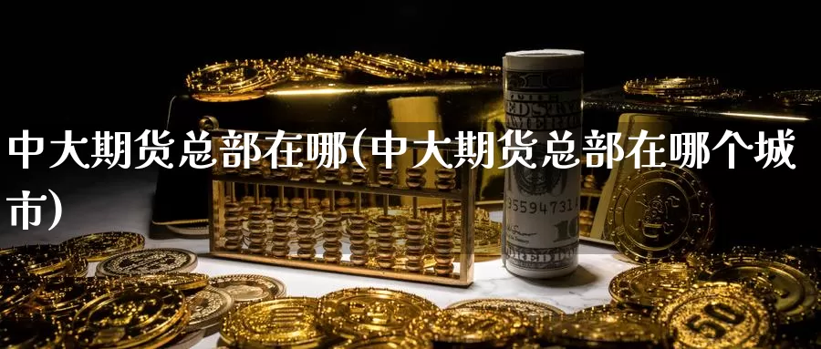 中大期货总部在哪(中大期货总部在哪个城市)_https://www.baokan.net_期货软件_第1张