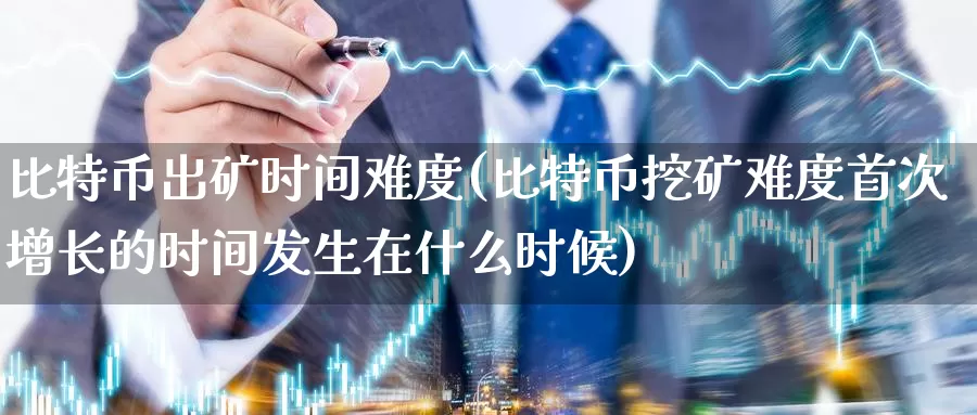比特币出矿时间难度(比特币挖矿难度首次增长的时间发生在什么时候)_https://www.baokan.net_币圈行情_第1张