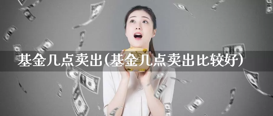 基金几点卖出(基金几点卖出比较好)_https://www.baokan.net_期货公司_第1张