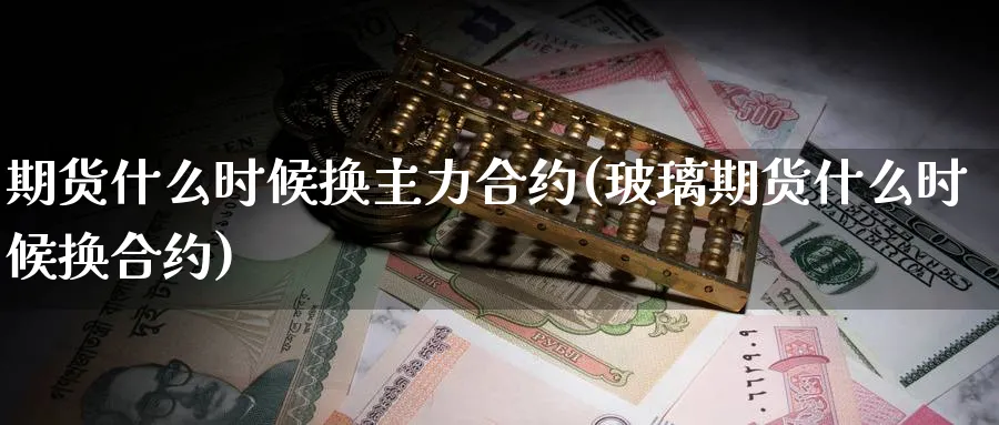 期货什么时候换主力合约(玻璃期货什么时候换合约)_https://www.baokan.net_期货培训_第1张