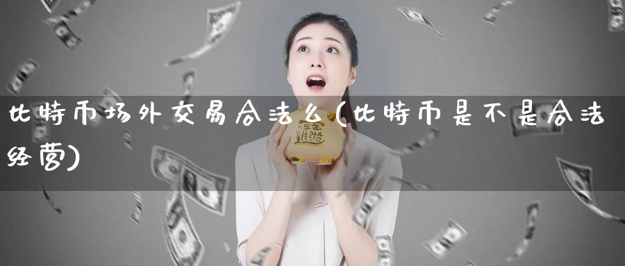 比特币场外交易合法么(比特币是不是合法经营)_https://www.baokan.net_币圈行情_第1张
