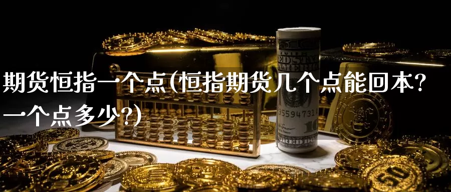 期货恒指一个点(恒指期货几个点能回本?一个点多少?)_https://www.baokan.net_期货品种_第1张