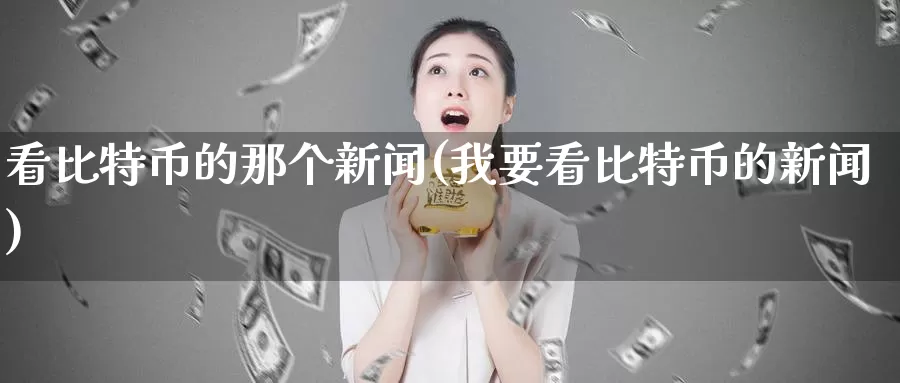看比特币的那个新闻(我要看比特币的新闻)_https://www.baokan.net_币圈行情_第1张