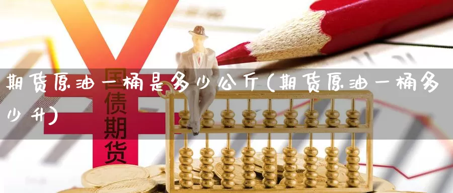 期货原油一桶是多少公斤(期货原油一桶多少升)_https://www.baokan.net_期货交易_第1张