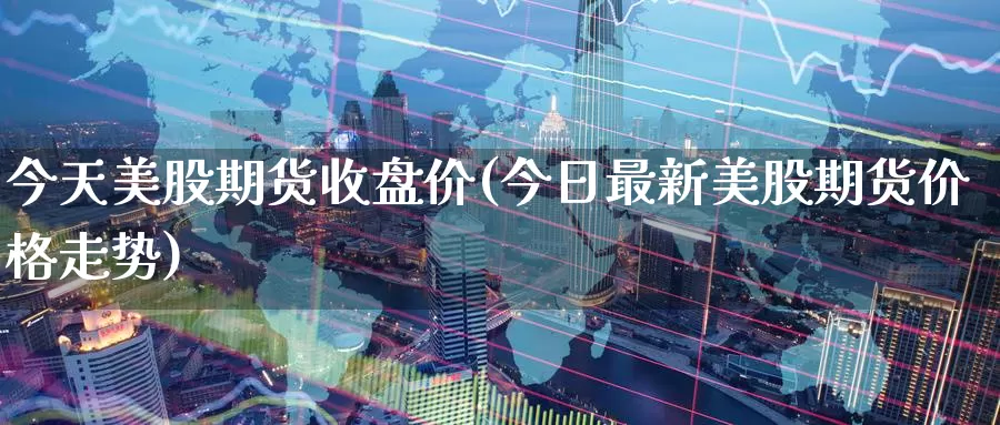 今天美股期货收盘价(今日最新美股期货价格走势)_https://www.baokan.net_期货软件_第1张