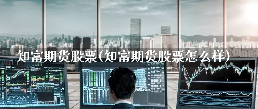 知富期货股票(知富期货股票怎么样)_期货入门_第1张_宝勘金融网 知富期货股票(知富期货股票怎么样)_https://www.baokan.net_期货入门_第1张