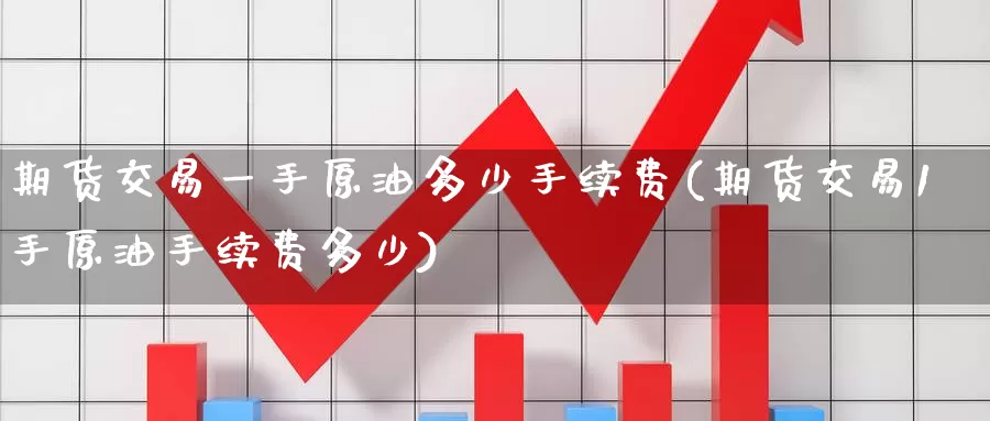 期货交易一手原油多少手续费(期货交易1手原油手续费多少)_https://www.baokan.net_纳指期货_第1张