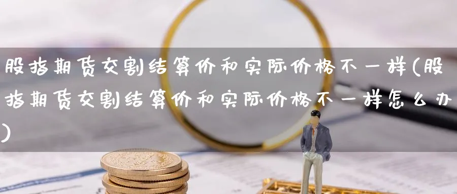 股指期货交割结算价和实际价格不一样(股指期货交割结算价和实际价格不一样怎么办)_https://www.baokan.net_期货分析_第1张