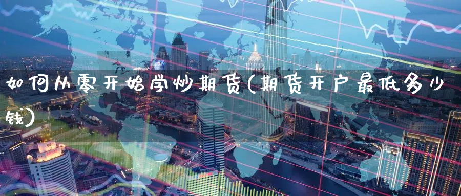 如何从零开始学炒期货(期货开户最低多少钱)_https://www.baokan.net_期货品种_第1张