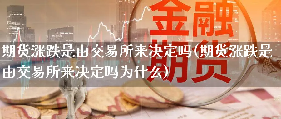 期货涨跌是由交易所来决定吗(期货涨跌是由交易所来决定吗为什么)_https://www.baokan.net_币圈行情_第1张