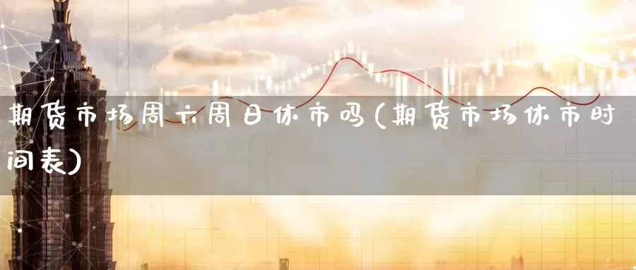 期货市场周六周日休市吗(期货市场休市时间表)_https://www.baokan.net_期货技术_第1张