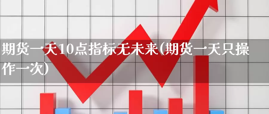 期货一天10点指标无未来(期货一天只操作一次)_币圈行情_第1张_宝勘金融网 期货一天10点指标无未来(期货一天只操作一次)_https://www.baokan.net_币圈行情_第1张