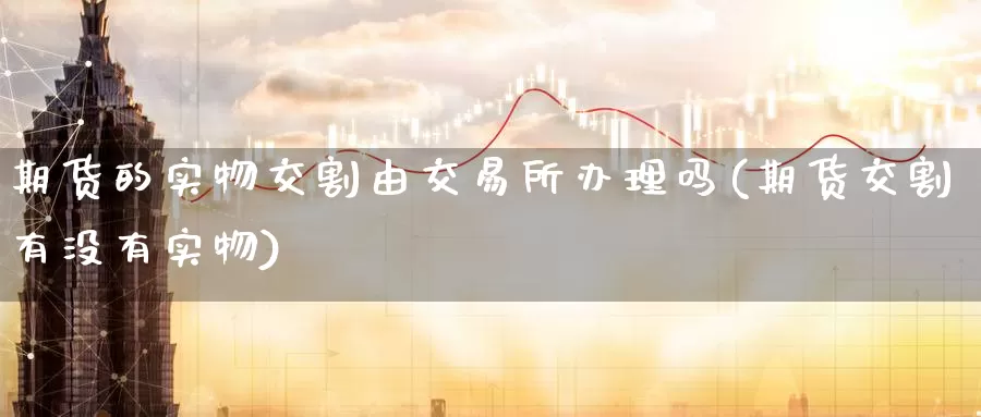期货的实物交割由交易所办理吗(期货交割有没有实物)_国际期货_第1张_宝勘金融网 期货的实物交割由交易所办理吗(期货交割有没有实物)_https://www.baokan.net_国际期货_第1张