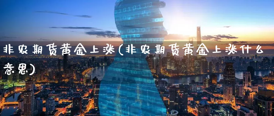 非农期货黄金上涨(非农期货黄金上涨什么意思)_期货喊单_第1张_宝勘金融网 非农期货黄金上涨(非农期货黄金上涨什么意思)_https://www.baokan.net_期货喊单_第1张