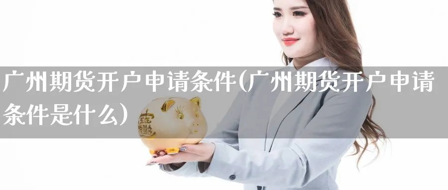 广州期货开户申请条件(广州期货开户申请条件是什么)_https://www.baokan.net_期货入门_第1张