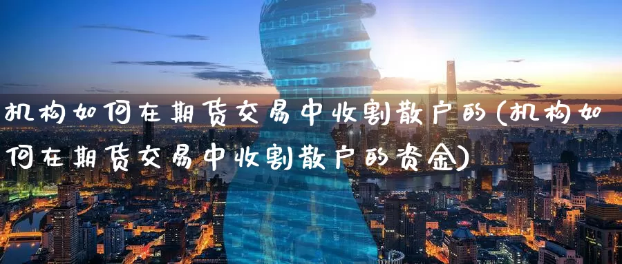 机构如何在期货交易中收割散户的(机构如何在期货交易中收割散户的资金)_https://www.baokan.net_期货交易_第1张