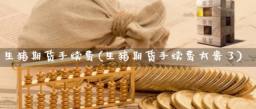 生猪期货手续费(生猪期货手续费太贵了)_https://www.baokan.net_期货喊单_第1张