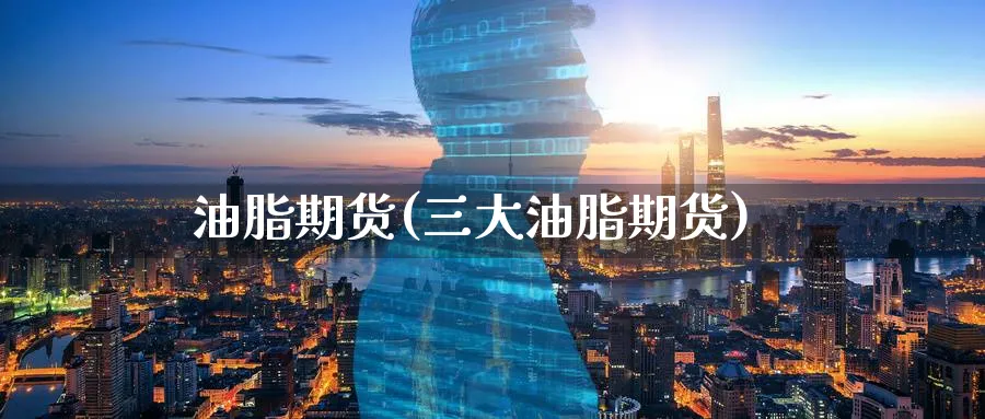 油脂期货(三大油脂期货)_https://www.baokan.net_黄金期货_第1张