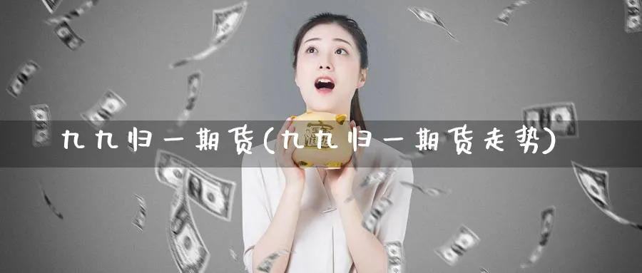 九九归一期货(九九归一期货走势)_https://www.baokan.net_期货培训_第1张