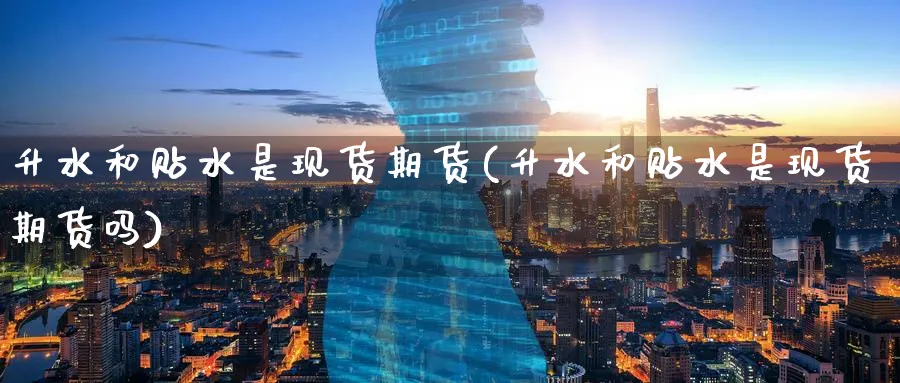 升水和贴水是现货期货(升水和贴水是现货期货吗)_https://www.baokan.net_期货分析_第1张