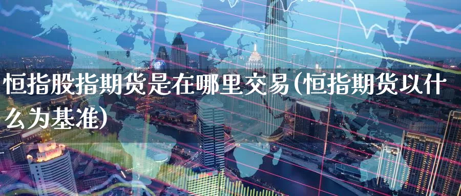 恒指股指期货是在哪里交易(恒指期货以什么为基准)_https://www.baokan.net_恒指期货_第1张