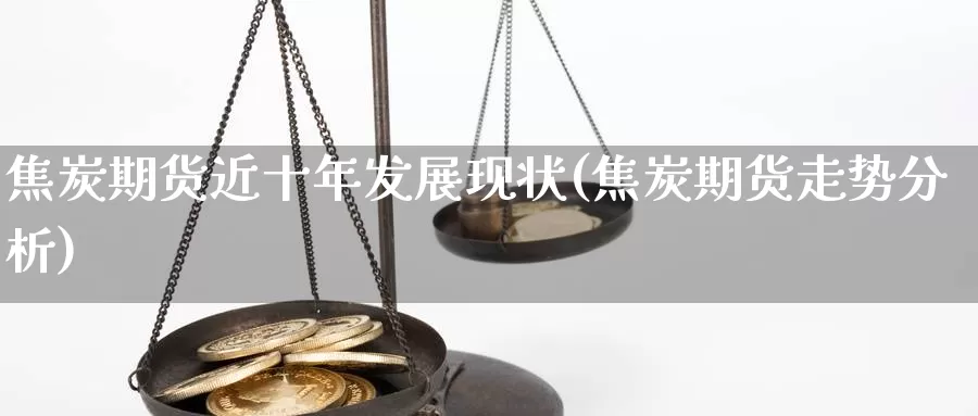 焦炭期货近十年发展现状(焦炭期货走势分析)_https://www.baokan.net_国际期货_第1张