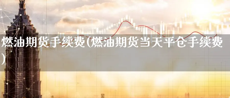 燃油期货手续费(燃油期货当天平仓手续费)_https://www.baokan.net_期货入门_第1张