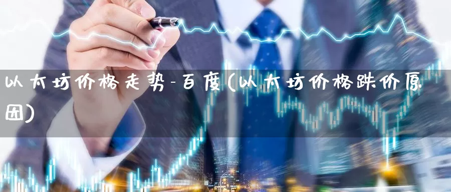 以太坊价格走势-百度(以太坊价格跌价原因)_https://www.baokan.net_币圈行情_第1张