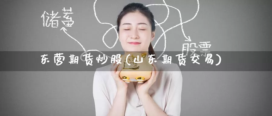东营期货炒股(山东期货交易)_期货百科_第1张_宝勘金融网 东营期货炒股(山东期货交易)_https://www.baokan.net_期货百科_第1张