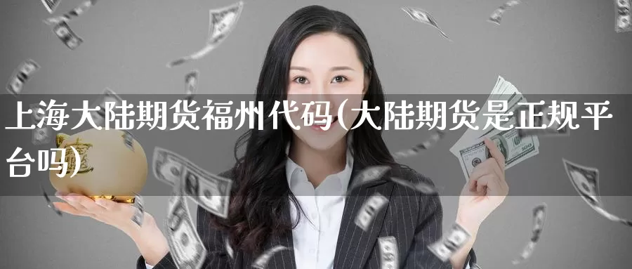 上海大陆期货福州代码(大陆期货是正规平台吗)_https://www.baokan.net_期货分析_第1张
