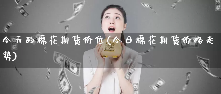 今天的棉花期货价位(今日棉花期货价格走势)_https://www.baokan.net_原油期货_第1张