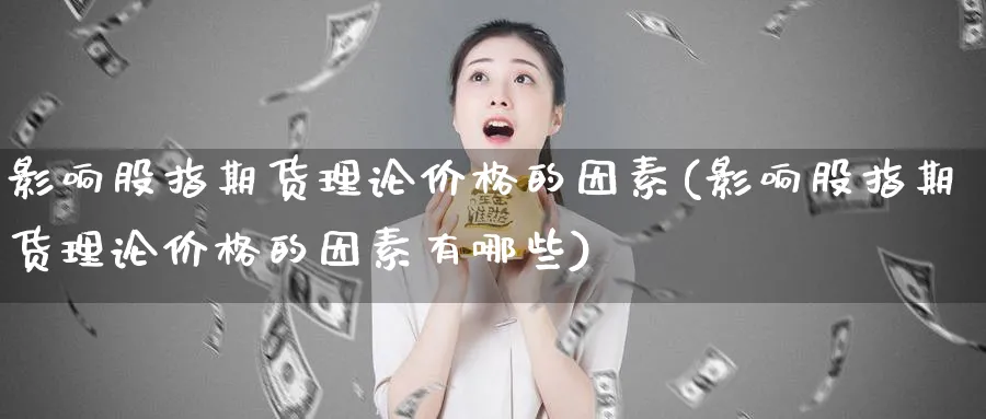 影响股指期货理论价格的因素(影响股指期货理论价格的因素有哪些)_https://www.baokan.net_股指期货_第1张