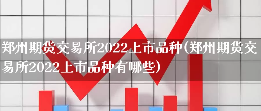 郑州期货交易所2022上市品种(郑州期货交易所2022上市品种有哪些)_https://www.baokan.net_恒生指数_第1张