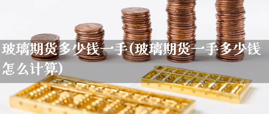 玻璃期货多少钱一手(玻璃期货一手多少钱怎么计算)_https://www.baokan.net_期货平台_第1张