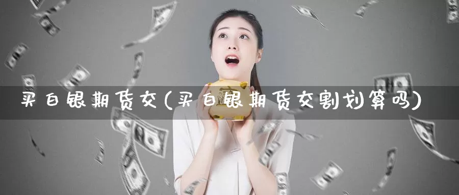 买白银期货交(买白银期货交割划算吗)_股指期货_第1张_宝勘金融网 买白银期货交(买白银期货交割划算吗)_https://www.baokan.net_股指期货_第1张