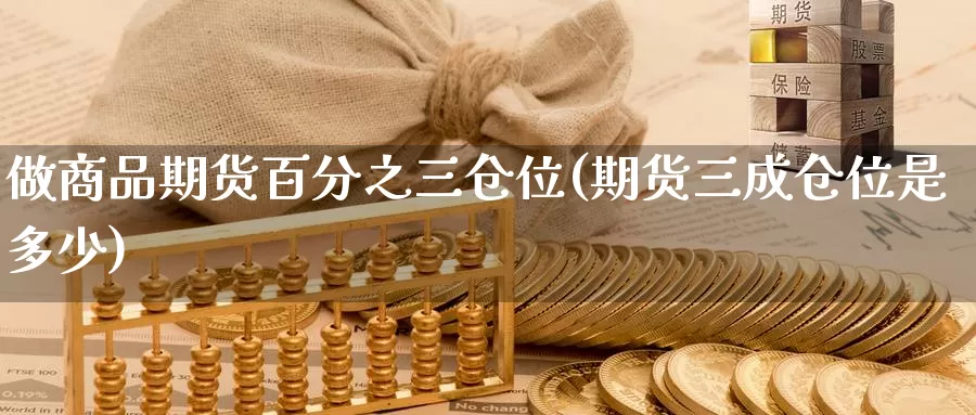 做商品期货百分之三仓位(期货三成仓位是多少)_https://www.baokan.net_期货百科_第1张