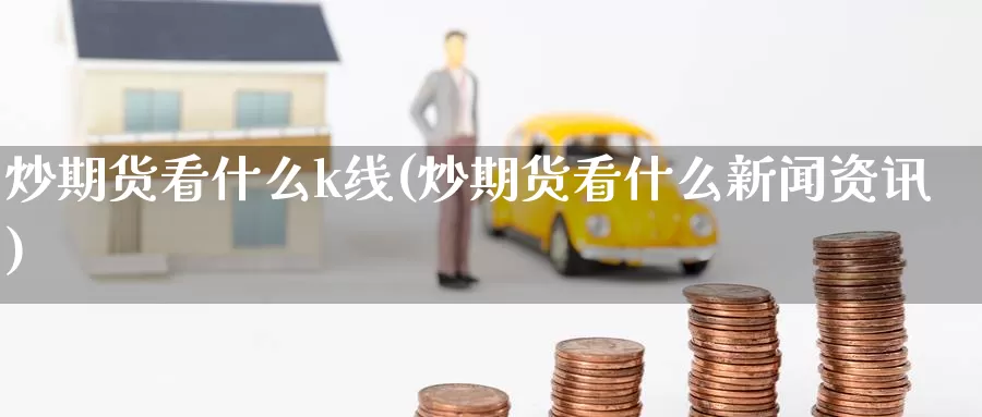炒期货看什么k线(炒期货看什么新闻资讯)_https://www.baokan.net_股指期货_第1张