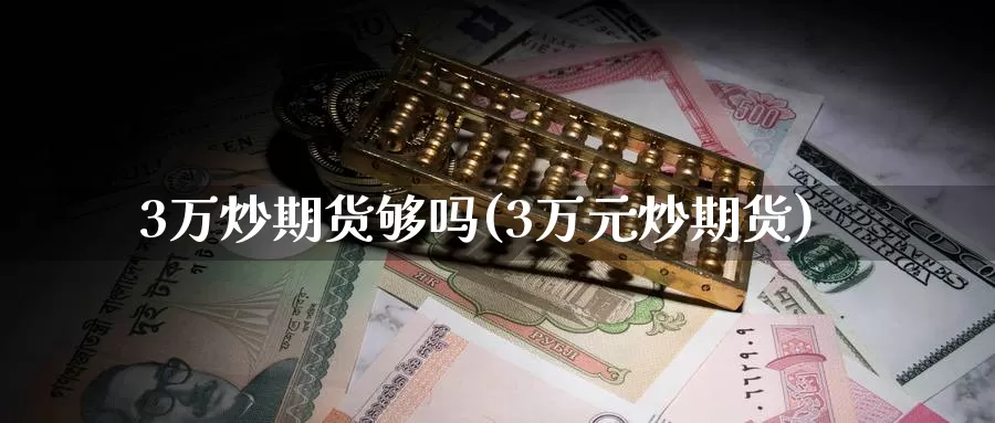 3万炒期货够吗(3万元炒期货)_https://www.baokan.net_期货平台_第1张