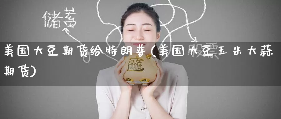 美国大豆期货给特朗普(美国大豆玉米大蒜期货)_https://www.baokan.net_期货软件_第1张