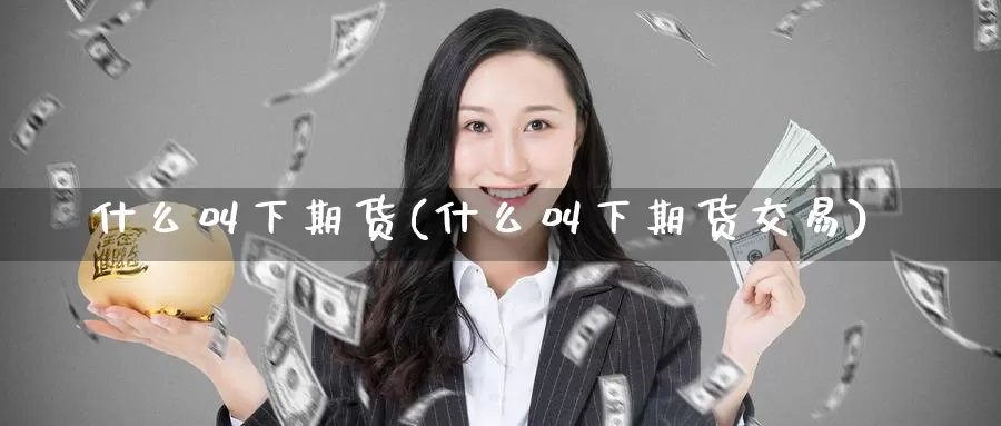 什么叫下期货(什么叫下期货交易)_https://www.baokan.net_期货培训_第1张