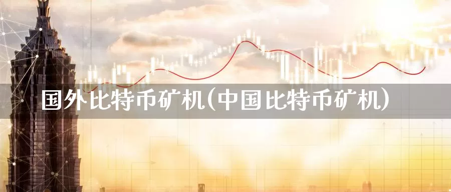国外比特币矿机(中国比特币矿机)_https://www.baokan.net_币圈行情_第1张