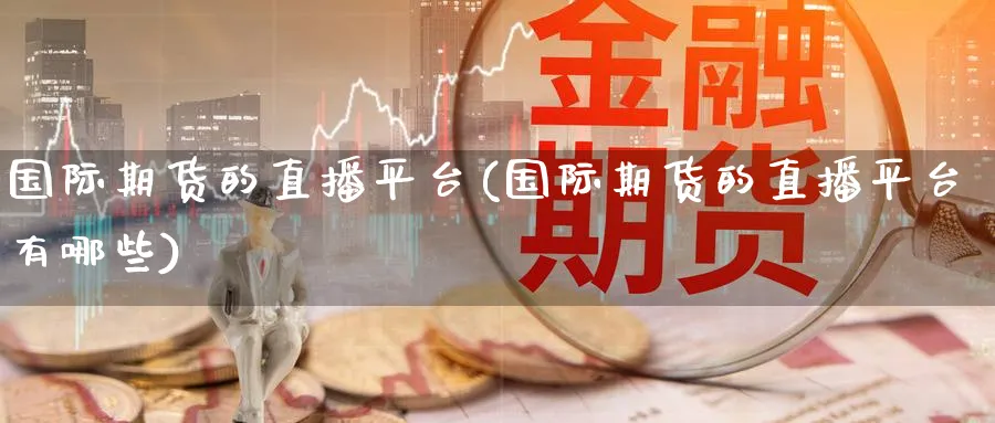 国际期货的直播平台(国际期货的直播平台有哪些)_https://www.baokan.net_期货培训_第1张