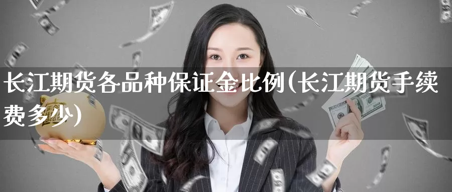 长江期货各品种保证金比例(长江期货手续费多少)_https://www.baokan.net_国际期货_第1张