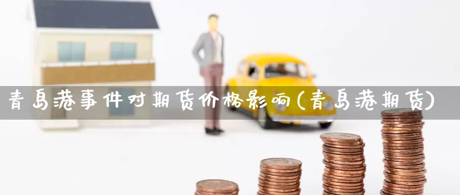青岛港事件对期货价格影响(青岛港期货)_https://www.baokan.net_期货开户_第1张