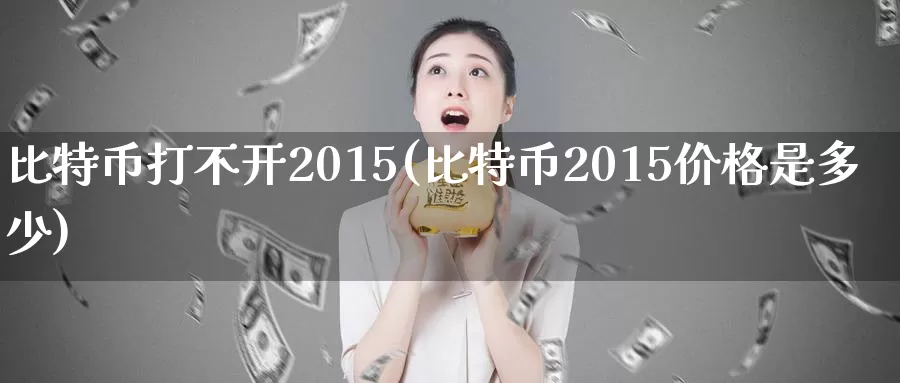 比特币打不开2015(比特币2015价格是多少)_https://www.baokan.net_币圈行情_第1张