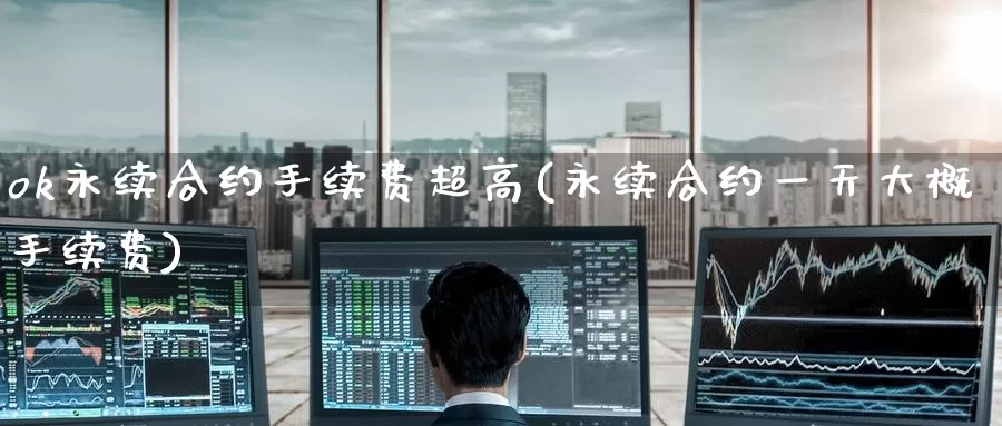 ok永续合约手续费超高(永续合约一天大概手续费)_https://www.baokan.net_币圈行情_第1张