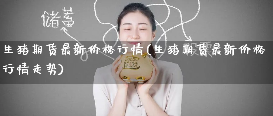 生猪期货最新价格行情(生猪期货最新价格行情走势)_https://www.baokan.net_纳指期货_第1张