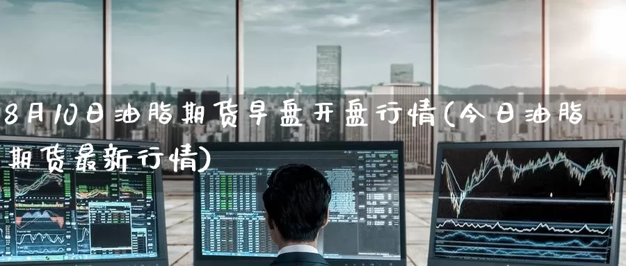 8月10日油脂期货早盘开盘行情(今日油脂期货最新行情)_期货行情_第1张_宝勘金融网 8月10日油脂期货早盘开盘行情(今日油脂期货最新行情)_https://www.baokan.net_期货行情_第1张