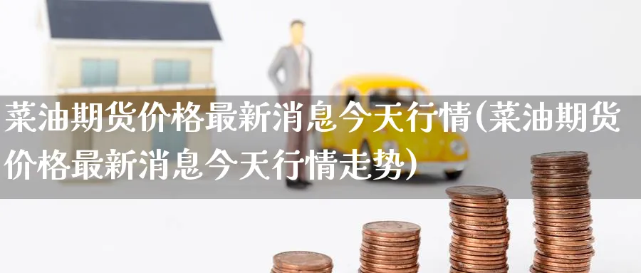 菜油期货价格最新消息今天行情(菜油期货价格最新消息今天行情走势)_https://www.baokan.net_期货平台_第1张